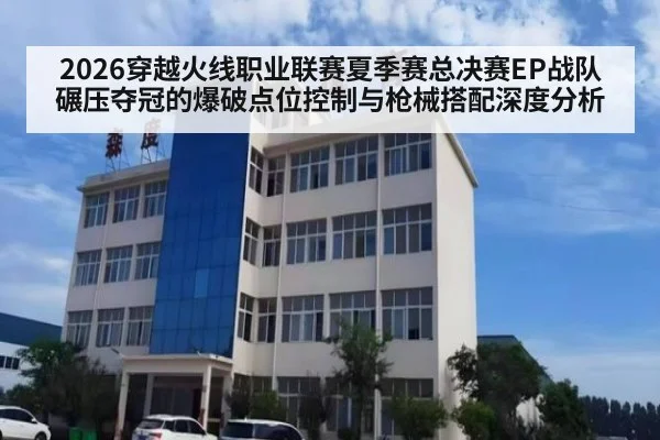 2026穿越火线职业联赛夏季赛总决赛EP战队碾压夺冠的爆破点位控制与枪械搭配深度分析