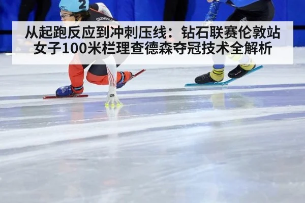 从起跑反应到冲刺压线:钻石联赛伦敦站女子100米栏理查德森夺冠技术全解析