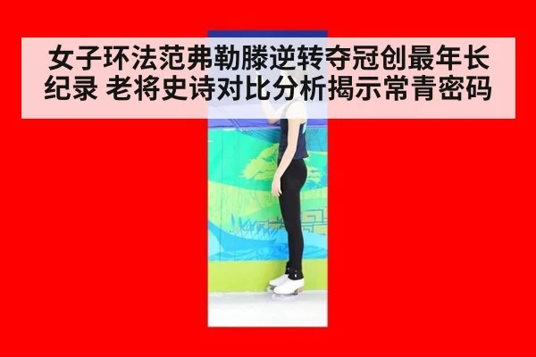 女子环法范弗勒滕逆转夺冠创最年长纪录 老将史诗对比分析揭示常青密码