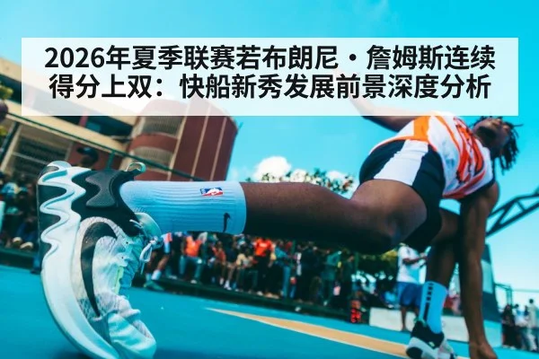 2026年夏季联赛若布朗尼·詹姆斯连续得分上双:快船新秀发展前景深度分析
