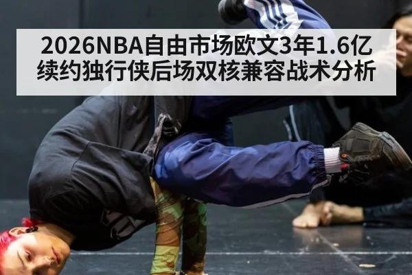 2026NBA自由市场欧文3年1.6亿续约独行侠后场双核兼容战术分析