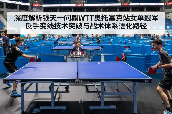 深度解析钱天一问鼎WTT奥托塞克站女单冠军 反手变线技术突破与战术体系进化路径