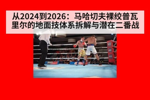 从2024到2026:马哈切夫裸绞普瓦里尔的地面技体系拆解与潜在二番战