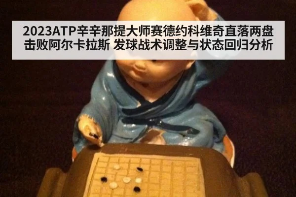 2023ATP辛辛那提大师赛德约科维奇直落两盘击败阿尔卡拉斯 发球战术调整与状态回归分析