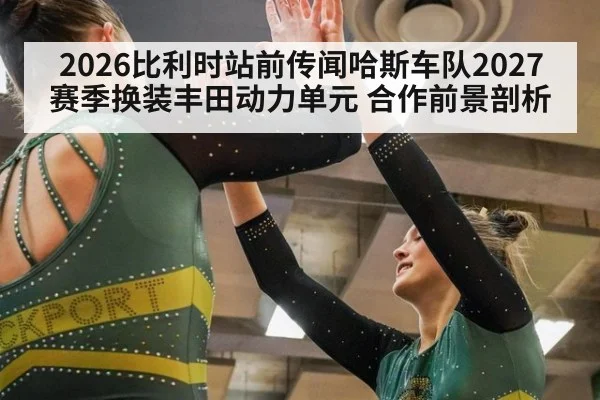 2026比利时站前传闻哈斯车队2027赛季换装丰田动力单元 合作前景剖析