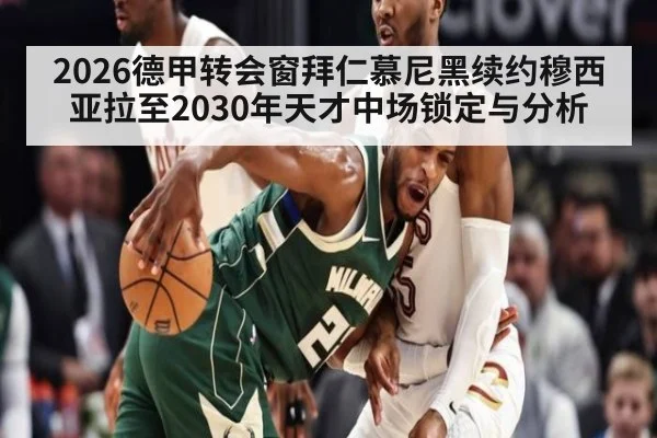2026德甲转会窗拜仁慕尼黑续约穆西亚拉至2030年天才中场锁定与分析