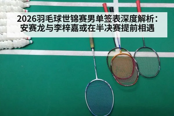 2026羽毛球世锦赛男单签表深度解析:安赛龙与李梓嘉或在半决赛提前相遇