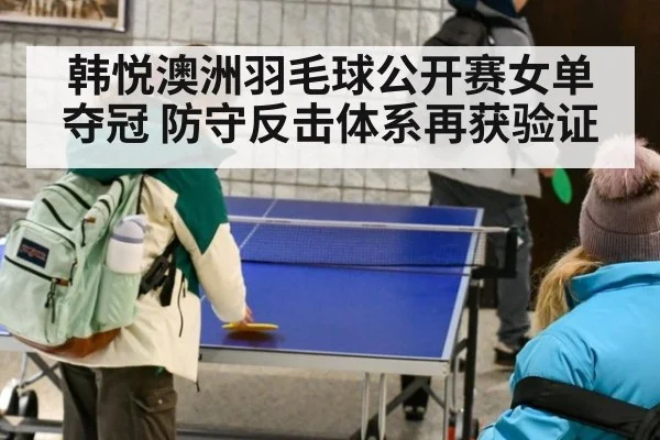 韩悦澳洲羽毛球公开赛女单夺冠 防守反击体系再获验证