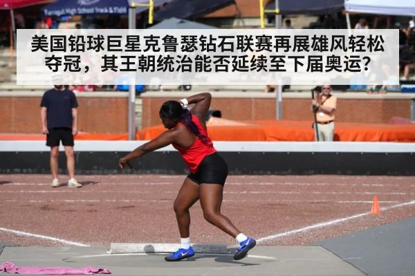 美国铅球巨星克鲁瑟钻石联赛再展雄风轻松夺冠,其王朝统治能否延续至下届奥运?
