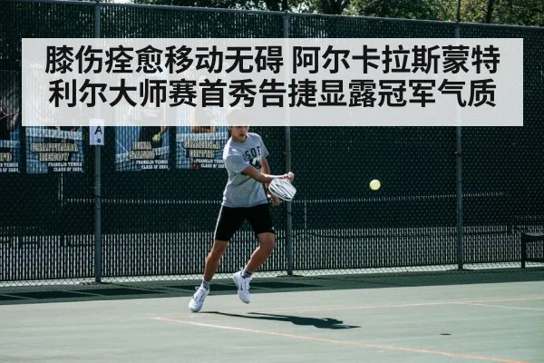 膝伤痊愈移动无碍 阿尔卡拉斯蒙特利尔大师赛首秀告捷显露冠军气质